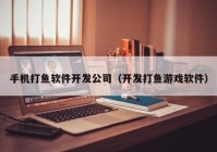 手机打鱼软件开发公司（开发打鱼游戏软件）