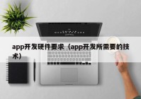 app开发硬件要求（app开发所需要的技术）