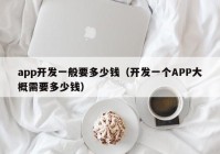 app开发一般要多少钱（开发一个APP大概需要多少钱）