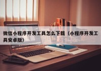 微信小程序开发工具怎么下载（小程序开发工具安卓版）