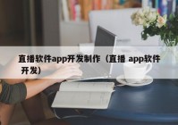 直播软件app开发制作（直播 app软件 开发）