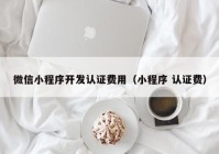 微信小程序开发认证费用（小程序 认证费）