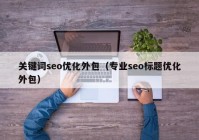 关键词seo优化外包（专业seo标题优化外包）