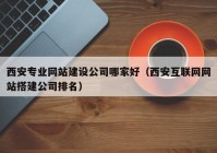 西安专业网站建设公司哪家好（西安互联网网站搭建公司排名）