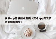 安卓app开发技术架构（安卓app开发技术架构有哪些）