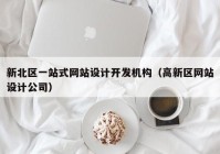 新北区一站式网站设计开发机构（高新区网站设计公司）