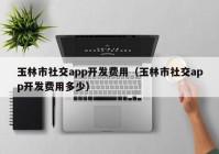 玉林市社交app开发费用（玉林市社交app开发费用多少）