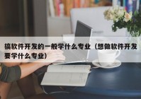 搞软件开发的一般学什么专业（想做软件开发要学什么专业）