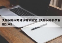 久谷网络网站建设哪家便宜（久谷网络科技有限公司）