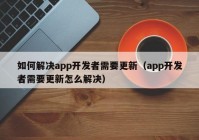 如何解决app开发者需要更新（app开发者需要更新怎么解决）