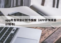 app开发项目计划书模板（APP开发项目计划书）