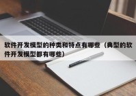 软件开发模型的种类和特点有哪些（典型的软件开发模型都有哪些）