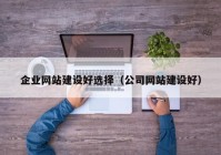 企业网站建设好选择（公司网站建设好）