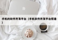 手机的软件开发平台（手机软件开发平台搭建）