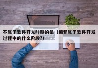 不属于软件开发时期的是（编程属于软件开发过程中的什么阶段?）