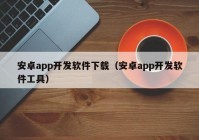 安卓app开发软件下载（安卓app开发软件工具）