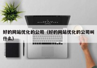 好的网站优化的公司（好的网站优化的公司叫什么）