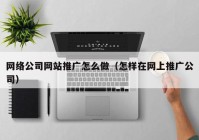 网络公司网站推广怎么做（怎样在网上推广公司）