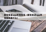 原生安卓app开发路线（原生安卓app开发路线是什么）