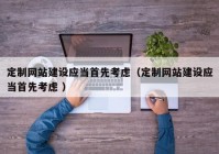 定制网站建设应当首先考虑（定制网站建设应当首先考虑 ）