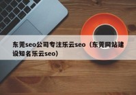 东莞seo公司专注乐云seo（东莞网站建设知名乐云seo）