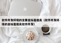 软件开发环境的主要目标是提高（软件开发环境的目标是提高软件开发）