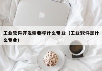 工业软件开发需要学什么专业（工业软件是什么专业）