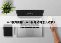 seo收费价格（seo服务公司怎么收费）