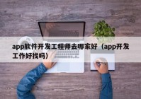 app软件开发工程师去哪家好（app开发工作好找吗）