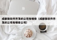 成都做软件开发的公司有哪些（成都做软件开发的公司有哪些公司）