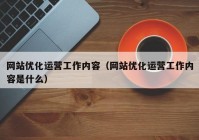 网站优化运营工作内容（网站优化运营工作内容是什么）