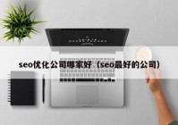 seo优化公司哪家好（seo最好的公司）