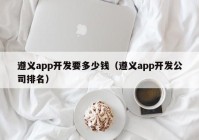 遵义app开发要多少钱（遵义app开发公司排名）