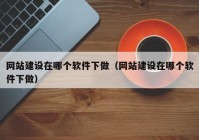 网站建设在哪个软件下做（网站建设在哪个软件下做）