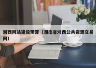 湘西网站建设预算（湖南省湘西公共资源交易网）