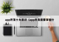 app开发十大常识（app开发需要掌握什么）