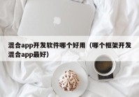 混合app开发软件哪个好用（哪个框架开发混合app最好）