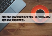 班级网站建设需要哪些费用呢（班级网站建设需要哪些费用呢英语）