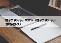 橙子外卖app开发时间（橙子外卖app开发时间多久）