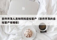 软件开发人员如何找目标客户（软件开发的目标客户有哪些）