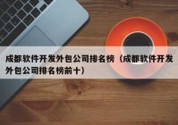 成都软件开发外包公司排名榜（成都软件开发外包公司排名榜前十）