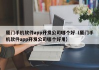 厦门手机软件app开发公司哪个好（厦门手机软件app开发公司哪个好用）