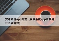 安卓系统app开发（安卓系统app开发用什么语言好）