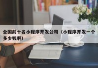 全国前十名小程序开发公司（小程序开发一个多少钱啊）