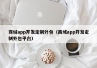 商城app开发定制外包（商城app开发定制外包平台）