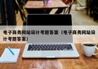 电子商务网站设计考题答案（电子商务网站设计考题答案）