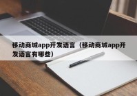 移动商城app开发语言（移动商城app开发语言有哪些）