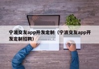 宁波交友app开发定制（宁波交友app开发定制招聘）