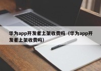 华为app开发者上架收费吗（华为app开发者上架收费吗）