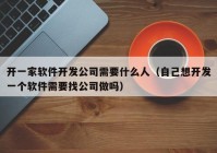 开一家软件开发公司需要什么人（自己想开发一个软件需要找公司做吗）